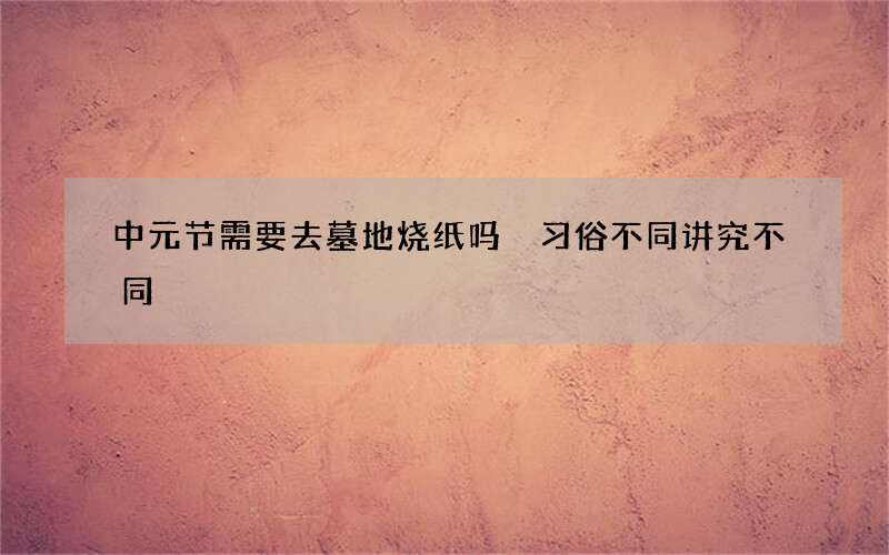 中元节需要去墓地烧纸吗 习俗不同讲究不同
